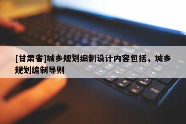 [甘肅省]城鄉(xiāng)規(guī)劃編制設(shè)計內(nèi)容包括，城鄉(xiāng)規(guī)劃編制導(dǎo)則
