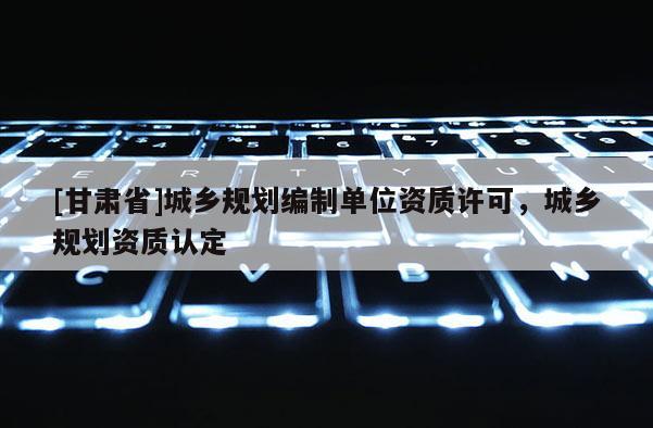 [甘肅省]城鄉(xiāng)規(guī)劃編制單位資質(zhì)許可，城鄉(xiāng)規(guī)劃資質(zhì)認定