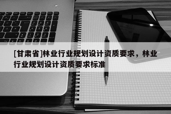 [甘肅省]林業(yè)行業(yè)規(guī)劃設計資質(zhì)要求，林業(yè)行業(yè)規(guī)劃設計資質(zhì)要求標準