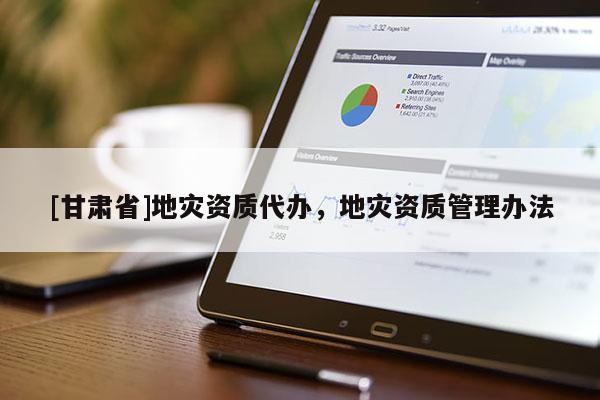 [甘肅省]地災(zāi)資質(zhì)代辦，地災(zāi)資質(zhì)管理辦法