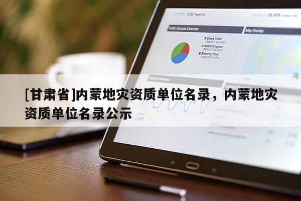 [甘肅省]內(nèi)蒙地災(zāi)資質(zhì)單位名錄，內(nèi)蒙地災(zāi)資質(zhì)單位名錄公示