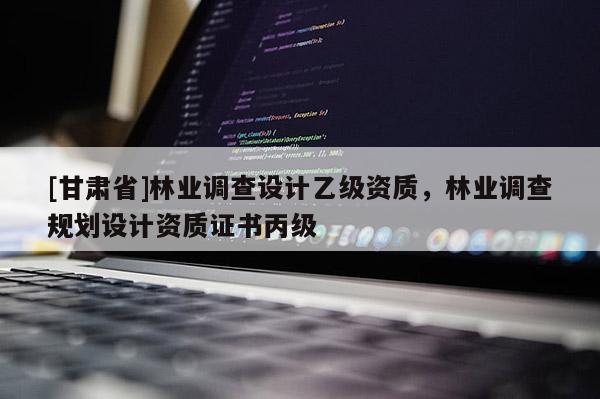 [甘肅省]林業(yè)調查設計乙級資質，林業(yè)調查規(guī)劃設計資質證書丙級