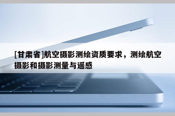 [甘肅省]航空攝影測繪資質(zhì)要求，測繪航空攝影和攝影測量與遙感