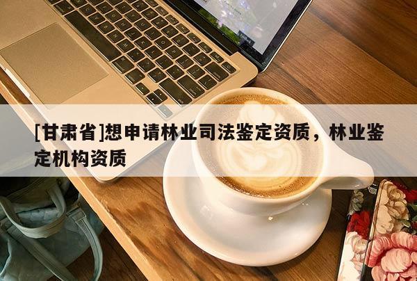 [甘肅省]想申請(qǐng)林業(yè)司法鑒定資質(zhì)，林業(yè)鑒定機(jī)構(gòu)資質(zhì)