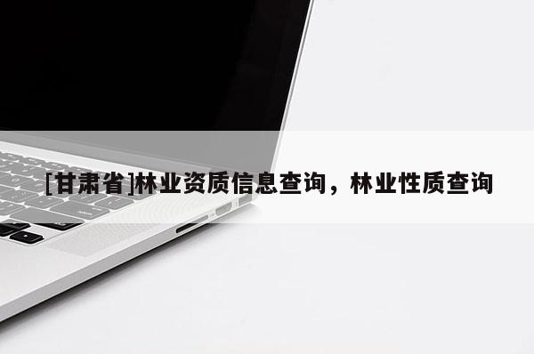 [甘肅省]林業(yè)資質(zhì)信息查詢，林業(yè)性質(zhì)查詢