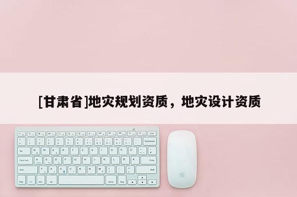 [甘肅省]地災規(guī)劃資質，地災設計資質