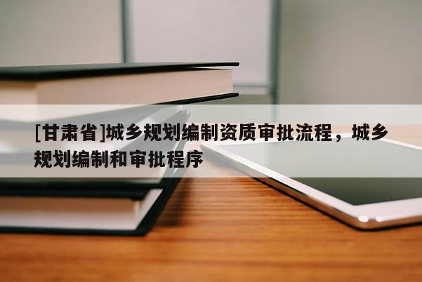 [甘肅省]城鄉(xiāng)規(guī)劃編制資質(zhì)審批流程，城鄉(xiāng)規(guī)劃編制和審批程序