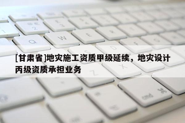 [甘肅省]地災(zāi)施工資質(zhì)甲級(jí)延續(xù)，地災(zāi)設(shè)計(jì)丙級(jí)資質(zhì)承擔(dān)業(yè)務(wù)