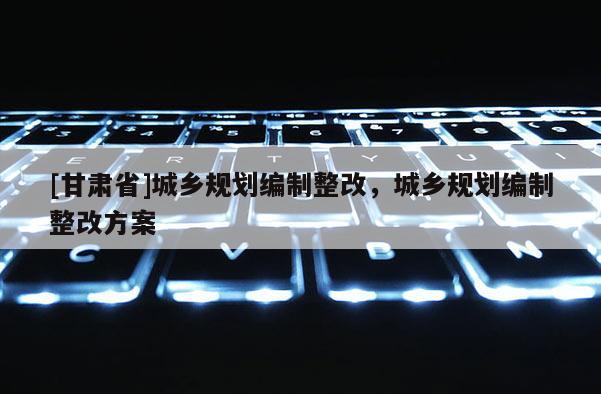[甘肅省]城鄉(xiāng)規(guī)劃編制整改，城鄉(xiāng)規(guī)劃編制整改方案