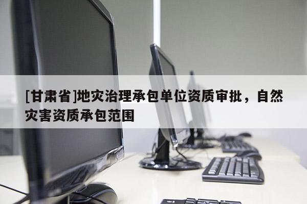 [甘肅省]地災(zāi)治理承包單位資質(zhì)審批，自然災(zāi)害資質(zhì)承包范圍