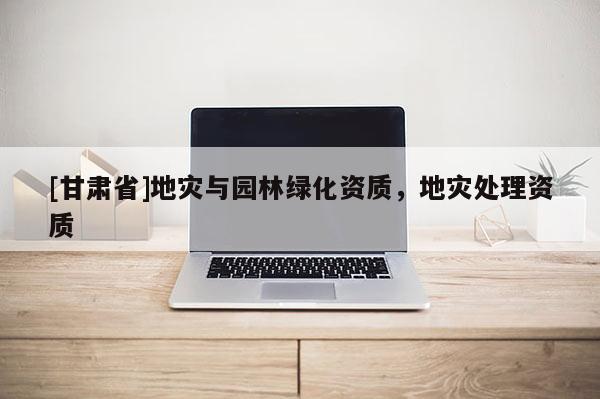 [甘肅省]地災與園林綠化資質，地災處理資質
