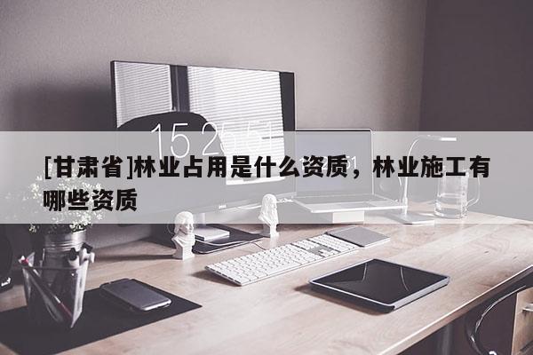 [甘肅省]林業(yè)占用是什么資質，林業(yè)施工有哪些資質