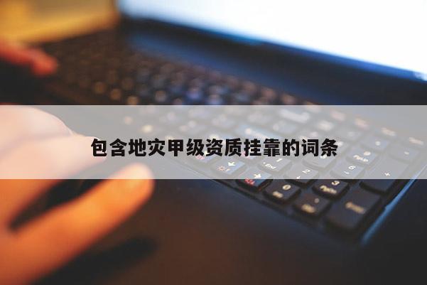 包含地災(zāi)甲級(jí)資質(zhì)掛靠的詞條