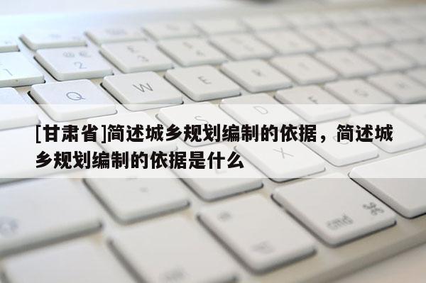 [甘肅省]簡述城鄉(xiāng)規(guī)劃編制的依據(jù)，簡述城鄉(xiāng)規(guī)劃編制的依據(jù)是什么
