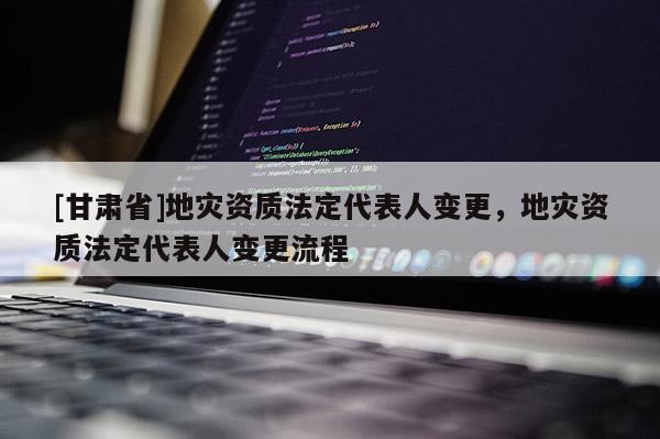 [甘肅省]地災資質法定代表人變更，地災資質法定代表人變更流程