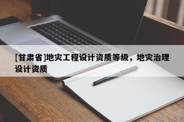 [甘肅省]地災(zāi)工程設(shè)計(jì)資質(zhì)等級(jí)，地災(zāi)治理設(shè)計(jì)資質(zhì)