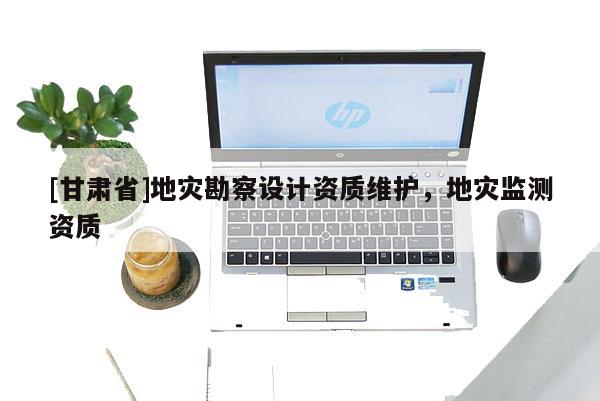 [甘肅省]地災(zāi)勘察設(shè)計資質(zhì)維護(hù)，地災(zāi)監(jiān)測資質(zhì)