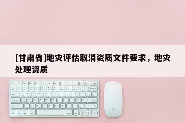 [甘肅省]地災(zāi)評(píng)估取消資質(zhì)文件要求，地災(zāi)處理資質(zhì)