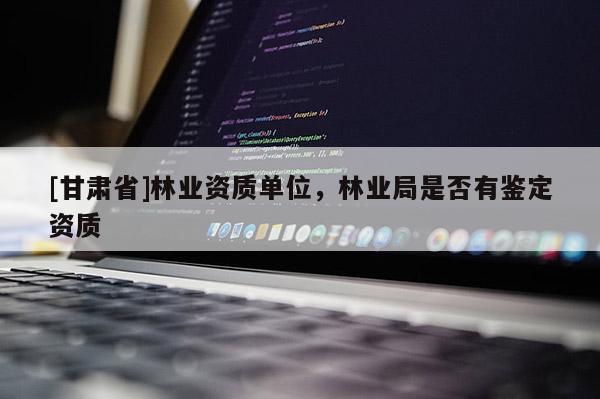 [甘肅省]林業(yè)資質(zhì)單位，林業(yè)局是否有鑒定資質(zhì)