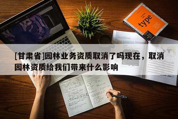 [甘肅省]園林業(yè)務(wù)資質(zhì)取消了嗎現(xiàn)在，取消園林資質(zhì)給我們帶來什么影響