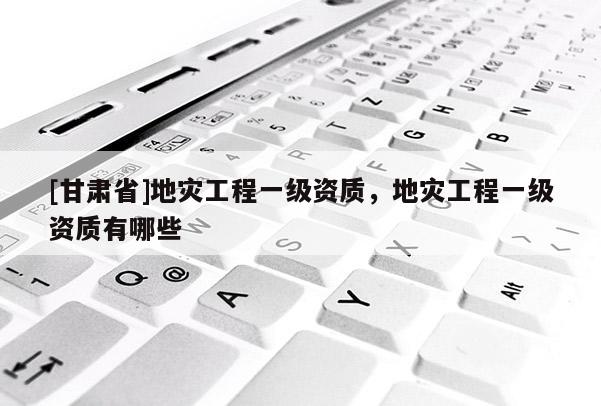 [甘肅省]地災(zāi)工程一級資質(zhì)，地災(zāi)工程一級資質(zhì)有哪些