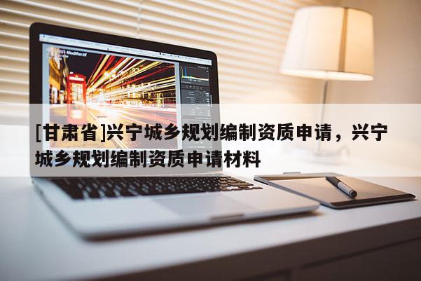 [甘肅省]興寧城鄉(xiāng)規(guī)劃編制資質(zhì)申請，興寧城鄉(xiāng)規(guī)劃編制資質(zhì)申請材料