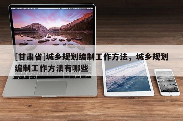 [甘肅省]城鄉(xiāng)規(guī)劃編制工作方法，城鄉(xiāng)規(guī)劃編制工作方法有哪些
