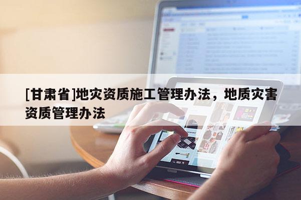 [甘肅省]地災(zāi)資質(zhì)施工管理辦法，地質(zhì)災(zāi)害資質(zhì)管理辦法