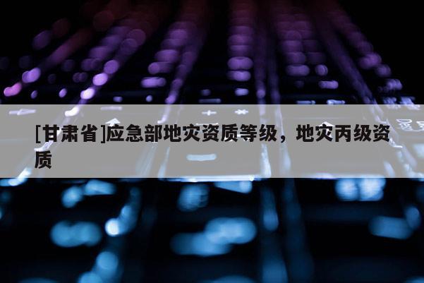 [甘肅省]應急部地災資質等級，地災丙級資質