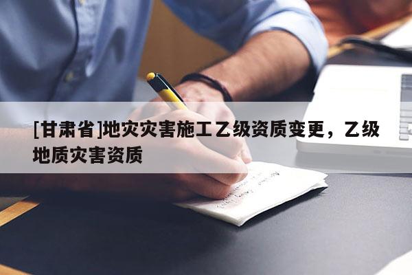 [甘肅省]地災(zāi)災(zāi)害施工乙級資質(zhì)變更，乙級地質(zhì)災(zāi)害資質(zhì)