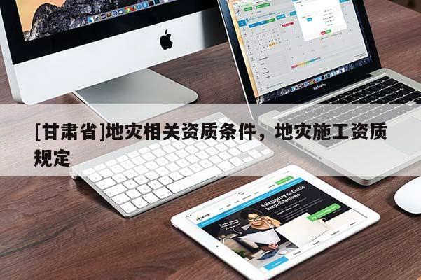[甘肅省]地災(zāi)相關(guān)資質(zhì)條件，地災(zāi)施工資質(zhì)規(guī)定