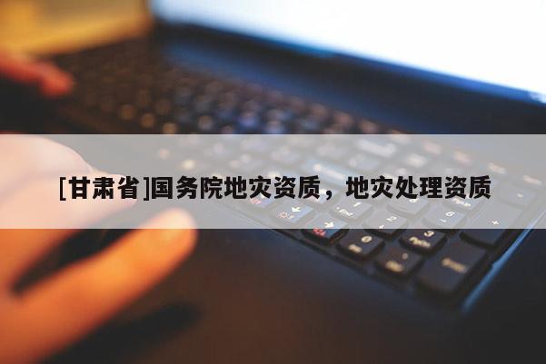 [甘肅省]國務(wù)院地災(zāi)資質(zhì)，地災(zāi)處理資質(zhì)