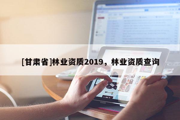 [甘肅省]林業(yè)資質(zhì)2019，林業(yè)資質(zhì)查詢