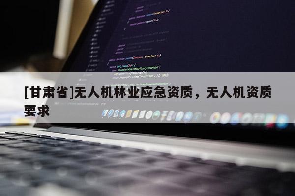 [甘肅省]無人機(jī)林業(yè)應(yīng)急資質(zhì)，無人機(jī)資質(zhì)要求
