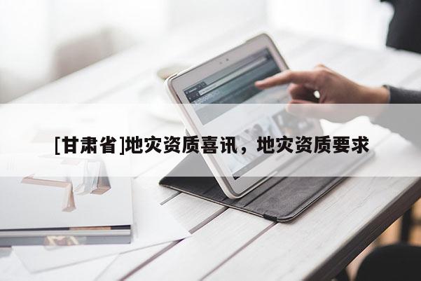 [甘肅省]地災(zāi)資質(zhì)喜訊，地災(zāi)資質(zhì)要求