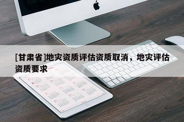 [甘肅省]地災(zāi)資質(zhì)評估資質(zhì)取消，地災(zāi)評估資質(zhì)要求