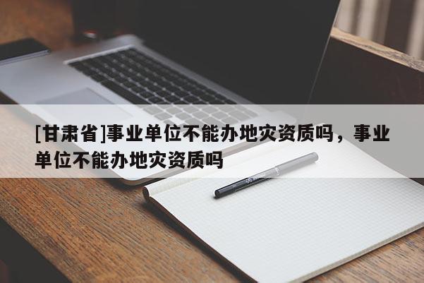 [甘肅省]事業(yè)單位不能辦地災(zāi)資質(zhì)嗎，事業(yè)單位不能辦地災(zāi)資質(zhì)嗎