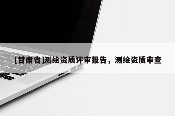 [甘肅省]測(cè)繪資質(zhì)評(píng)審報(bào)告，測(cè)繪資質(zhì)審查