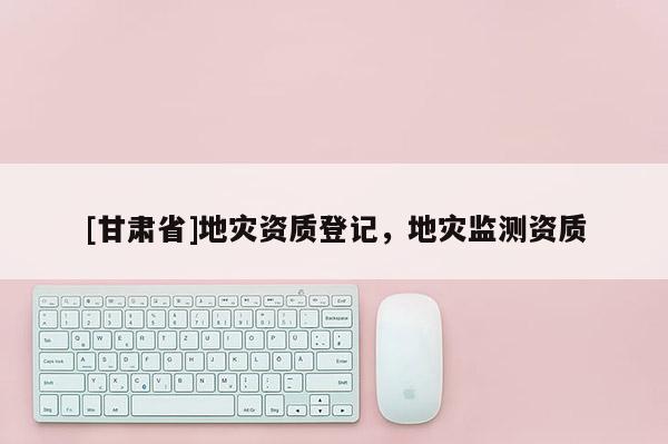 [甘肅省]地災(zāi)資質(zhì)登記，地災(zāi)監(jiān)測資質(zhì)