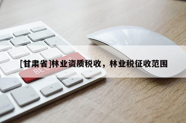 [甘肅省]林業(yè)資質(zhì)稅收，林業(yè)稅征收范圍