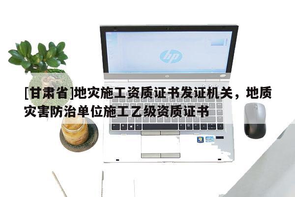 [甘肅省]地災施工資質(zhì)證書發(fā)證機關，地質(zhì)災害防治單位施工乙級資質(zhì)證書