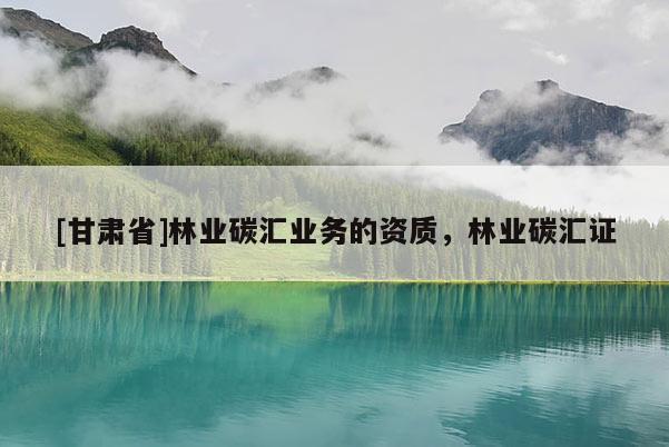 [甘肅省]林業(yè)碳匯業(yè)務(wù)的資質(zhì)，林業(yè)碳匯證