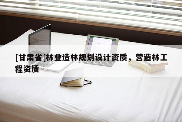 [甘肅省]林業(yè)造林規(guī)劃設(shè)計(jì)資質(zhì)，營造林工程資質(zhì)