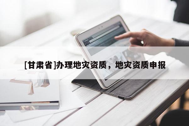 [甘肅省]辦理地災(zāi)資質(zhì)，地災(zāi)資質(zhì)申報