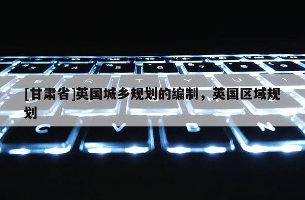 [甘肅省]英國城鄉(xiāng)規(guī)劃的編制，英國區(qū)域規(guī)劃