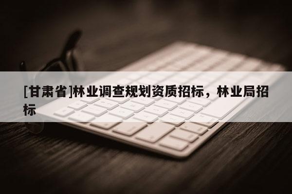 [甘肅省]林業(yè)調(diào)查規(guī)劃資質(zhì)招標(biāo)，林業(yè)局招標(biāo)