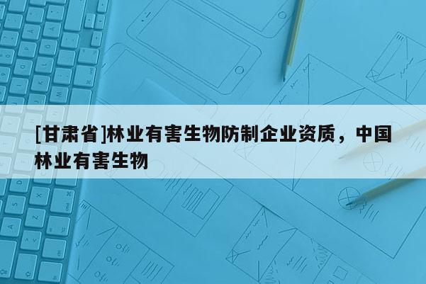 [甘肅省]林業(yè)有害生物防制企業(yè)資質(zhì)，中國林業(yè)有害生物