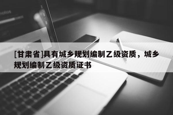 [甘肅省]具有城鄉(xiāng)規(guī)劃編制乙級(jí)資質(zhì)，城鄉(xiāng)規(guī)劃編制乙級(jí)資質(zhì)證書(shū)