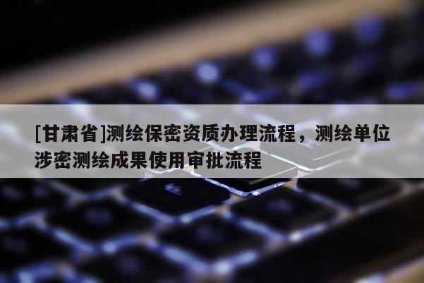[甘肅省]測繪保密資質(zhì)辦理流程，測繪單位涉密測繪成果使用審批流程