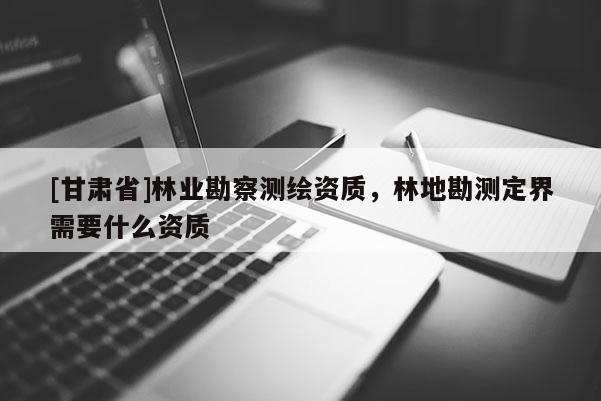 [甘肅省]林業(yè)勘察測繪資質(zhì)，林地勘測定界需要什么資質(zhì)